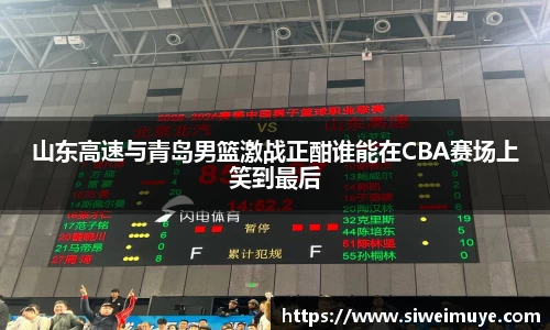 beats365山东高速与青岛男篮激战正酣谁能在CBA赛场上笑到最后